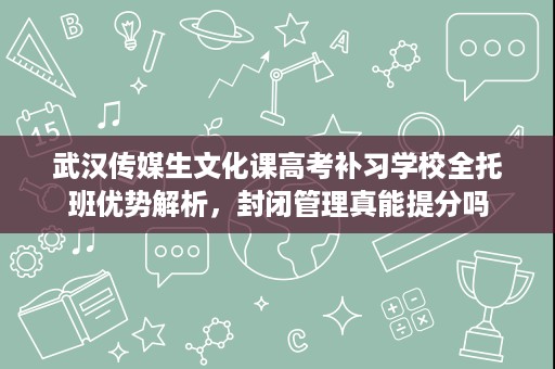 武汉传媒生文化课高考补习学校全托班优势解析,封闭管理真能提分吗 武汉传媒生文化课高考补习学校全托班优势解析,封闭管理真能提分吗