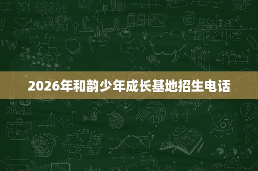 2026年和韵少年成长基地招生电话 2026年和韵少年成长基地招生电话