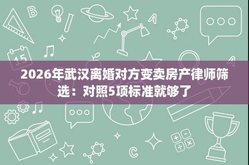 2026年武汉离婚对方变卖房产律师筛选:对照5项标准就够了 2026年武汉离婚对方变卖房产律师筛选:对照5项标准就够了