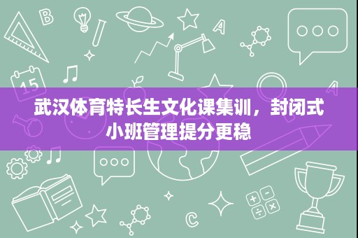 武汉体育特长生文化课集训,封闭式小班管理提分更稳 武汉体育特长生文化课集训,封闭式小班管理提分更稳