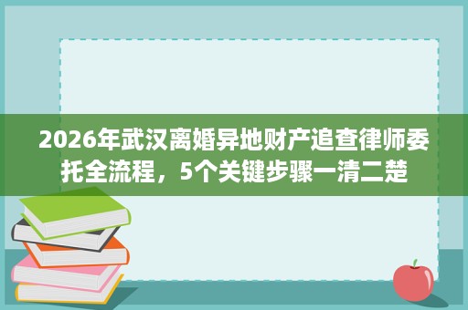 2026年武汉离婚异地财产追查律师委托全流程,5个关键步骤一清二楚 2026年武汉离婚异地财产追查律师委托全流程,5个关键步骤一清二楚