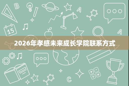 2026年孝感未来成长学院联系方式 2026年孝感未来成长学院联系方式
