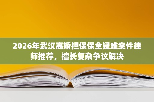 2026年武汉离婚担保保全疑难案件律师推荐,擅长复杂争议解决 2026年武汉离婚担保保全疑难案件律师推荐,擅长复杂争议解决
