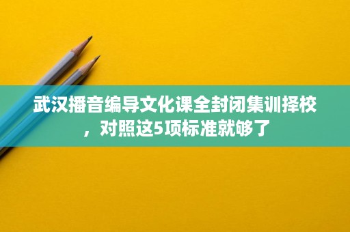 武汉播音编导文化课全封闭集训择校，对照这5项标准就够了