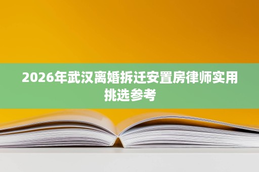 2026年武汉离婚拆迁安置房律师实用挑选参考 2026年武汉离婚拆迁安置房律师实用挑选参考