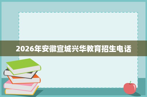 2026年安徽宣城兴华教育招生电话