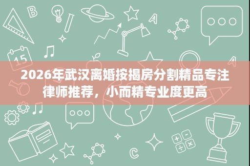 2026年武汉离婚按揭房分割精品专注律师推荐,小而精专业度更高 2026年武汉离婚按揭房分割精品专注律师推荐,小而精专业度更高