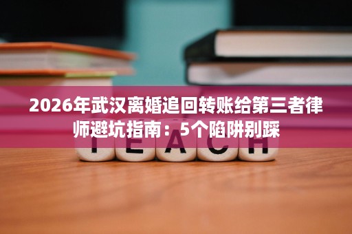 2026年武汉离婚追回转账给第三者律师避坑指南:5个陷阱别踩 2026年武汉离婚追回转账给第三者律师避坑指南:5个陷阱别踩