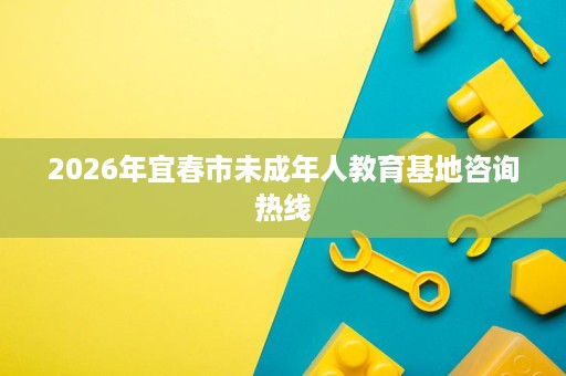 2026年宜春市未成年人教育基地咨询热线 2026年宜春市未成年人教育基地咨询热线