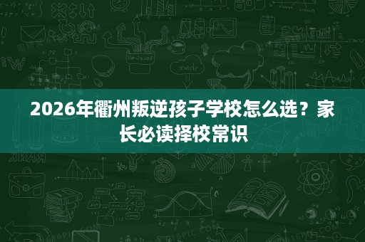 2026年衢州叛逆孩子学校怎么选?家长必读择校常识 2026年衢州叛逆孩子学校怎么选?家长必读择校常识