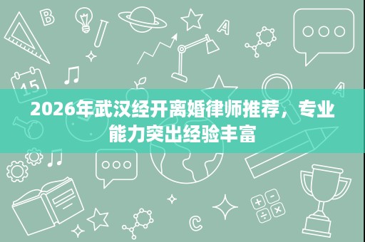 2026年武汉经开离婚律师推荐,专业能力突出经验丰富 2026年武汉经开离婚律师推荐,专业能力突出经验丰富