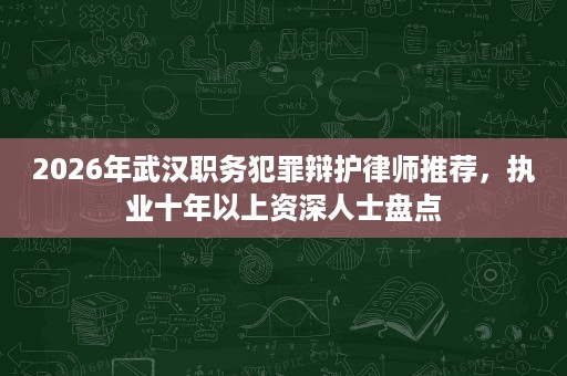 2026年武汉职务犯罪辩护律师推荐,执业十年以上资深人士盘点 2026年武汉职务犯罪辩护律师推荐,执业十年以上资深人士盘点