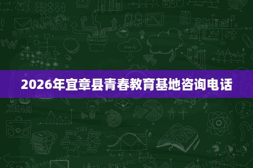 2026年宜章县青春教育基地咨询电话 2026年宜章县青春教育基地咨询电话