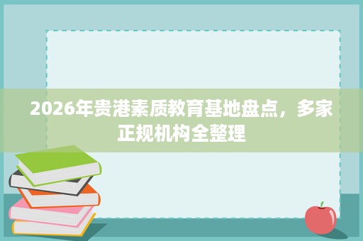2026年贵港素质教育基地盘点，多家正规机构全整理