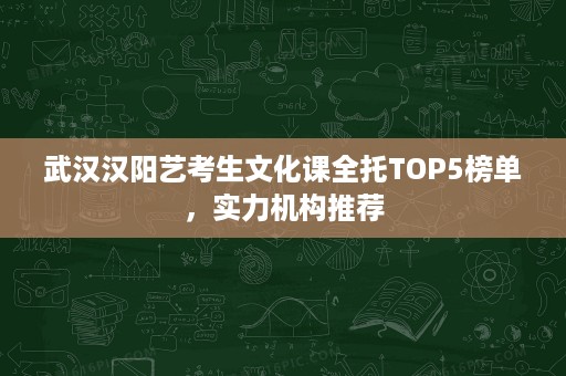 武汉汉阳艺考生文化课全托TOP5榜单,实力机构推荐 武汉汉阳艺考生文化课全托TOP5榜单,实力机构推荐