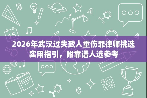 2026年武汉过失致人重伤罪律师挑选实用指引,附靠谱人选参考 2026年武汉过失致人重伤罪律师挑选实用指引,附靠谱人选参考