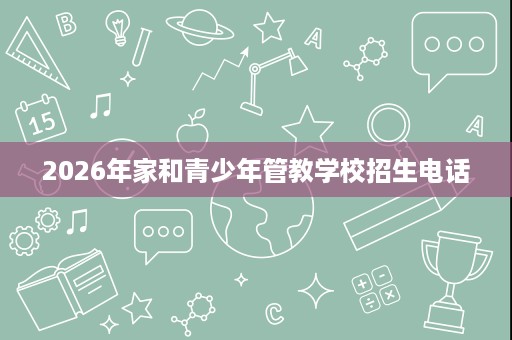 2026年家和青少年管教学校招生电话 2026年家和青少年管教学校招生电话