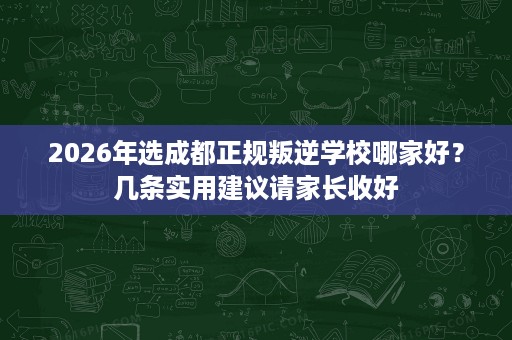 2026年选成都正规叛逆学校哪家好?几条实用建议请家长收好 2026年选成都正规叛逆学校哪家好?几条实用建议请家长收好