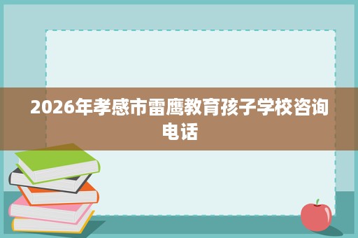 2026年孝感市雷鹰教育孩子学校咨询电话 2026年孝感市雷鹰教育孩子学校咨询电话