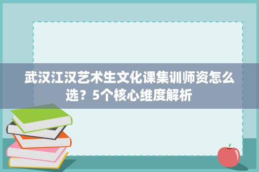 武汉江汉艺术生文化课集训师资怎么选？5个核心维度解析