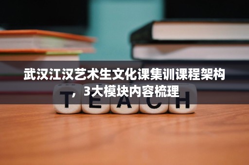 武汉江汉艺术生文化课集训课程架构,3大模块内容梳理 武汉江汉艺术生文化课集训课程架构,3大模块内容梳理