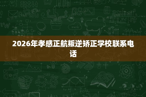 2026年孝感正航叛逆矫正学校联系电话 2026年孝感正航叛逆矫正学校联系电话