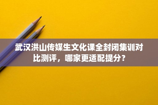 武汉洪山传媒生文化课全封闭集训对比测评,哪家更适配提分? 武汉洪山传媒生文化课全封闭集训对比测评,哪家更适配提分?