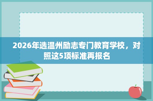 2026年选温州励志专门教育学校,对照这5项标准再报名 2026年选温州励志专门教育学校,对照这5项标准再报名
