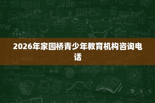 2026年家园桥青少年教育机构咨询电话