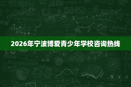 2026年宁波博爱青少年学校咨询热线