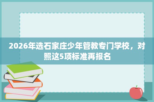 2026年选石家庄少年管教专门学校，对照这5项标准再报名
