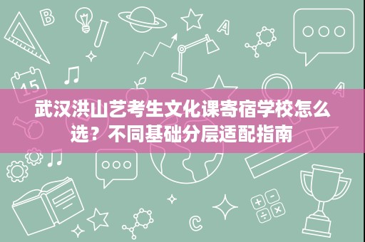 武汉洪山艺考生文化课寄宿学校怎么选?不同基础分层适配指南 武汉洪山艺考生文化课寄宿学校怎么选?不同基础分层适配指南