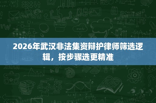 2026年武汉非法集资辩护律师筛选逻辑,按步骤选更精准 2026年武汉非法集资辩护律师筛选逻辑,按步骤选更精准