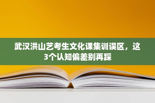 武汉洪山艺考生文化课集训误区,这3个认知偏差别再踩 武汉洪山艺考生文化课集训误区,这3个认知偏差别再踩