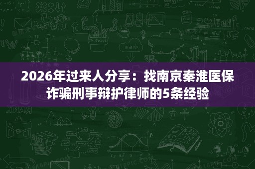 2026年过来人分享:找南京秦淮医保诈骗刑事辩护律师的5条经验 2026年过来人分享:找南京秦淮医保诈骗刑事辩护律师的5条经验