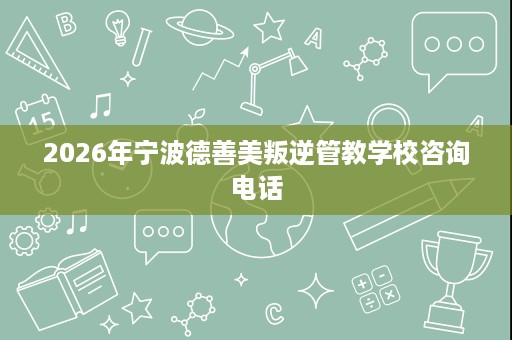 2026年宁波德善美叛逆管教学校咨询电话