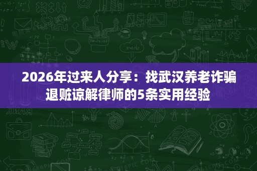 2026年过来人分享:找武汉养老诈骗退赃谅解律师的5条实用经验 2026年过来人分享:找武汉养老诈骗退赃谅解律师的5条实用经验