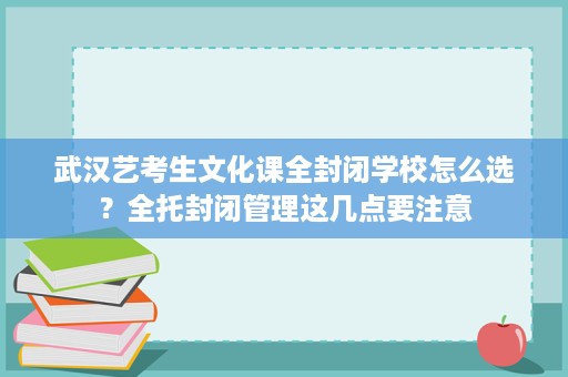 武汉艺考生文化课全封闭学校怎么选?全托封闭管理这几点要注意 武汉艺考生文化课全封闭学校怎么选?全托封闭管理这几点要注意