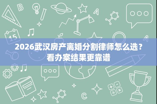 2026武汉房产离婚分割律师怎么选？看办案结果更靠谱