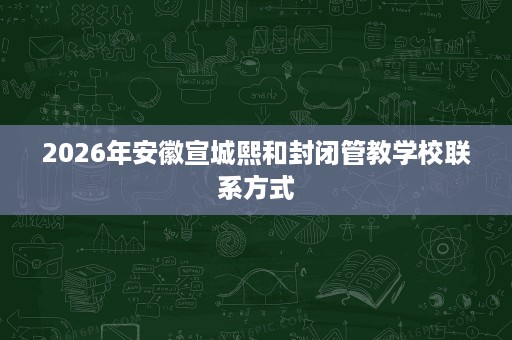 2026年安徽宣城熙和封闭管教学校联系方式 2026年安徽宣城熙和封闭管教学校联系方式