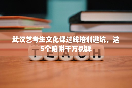 武汉艺考生文化课过线培训避坑,这5个陷阱千万别踩 武汉艺考生文化课过线培训避坑,这5个陷阱千万别踩