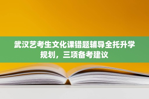 武汉艺考生文化课错题辅导全托升学规划,三项备考建议 武汉艺考生文化课错题辅导全托升学规划,三项备考建议
