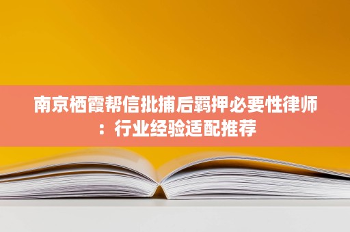 南京栖霞帮信批捕后羁押必要性律师:行业经验适配推荐 南京栖霞帮信批捕后羁押必要性律师:行业经验适配推荐