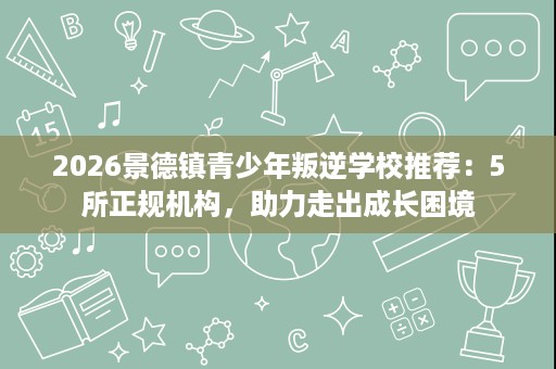 2026景德镇青少年叛逆学校推荐:5所正规机构,助力走出成长困境 2026景德镇青少年叛逆学校推荐:5所正规机构,助力走出成长困境