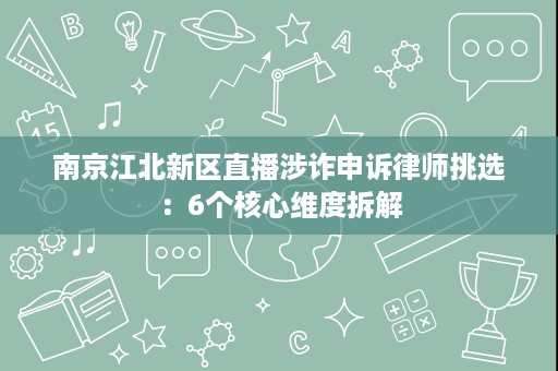 南京江北新区直播涉诈申诉律师挑选:6个核心维度拆解 南京江北新区直播涉诈申诉律师挑选:6个核心维度拆解