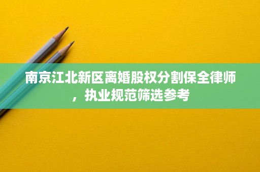 南京江北新区离婚股权分割保全律师,执业规范筛选参考 南京江北新区离婚股权分割保全律师,执业规范筛选参考
