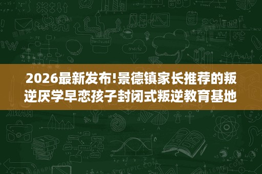 2026最新发布!景德镇家长推荐的叛逆厌学早恋孩子封闭式叛逆教育基地排名揭晓 2026最新发布!景德镇家长推荐的叛逆厌学早恋孩子封闭式叛逆教育基地排名揭晓