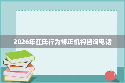 2026年崔氏行为矫正机构咨询电话
