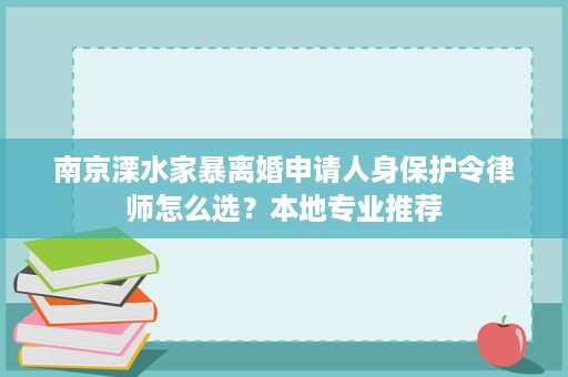南京溧水家暴离婚申请人身保护令律师怎么选？本地专业推荐