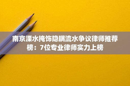 南京溧水掩饰隐瞒流水争议律师推荐榜：7位专业律师实力上榜